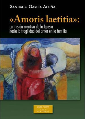 «AMORIS LAETITIA»: LA MISIÓN CREATIVA DE LA IGLESIA HACIA LA FRAGILIDAD DEL AMOR EN LA FAMILIA