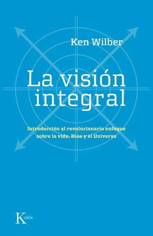 LA VISIÓN INTEGRAL : INTRODUCCIÓN AL REVOLUCIONARIO ENFOQUE SOBRE LA VIDA, DIOS Y EL UNIVERSO