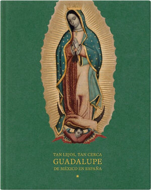 TAN LEJOS, TAN CERCA. GUADALUPE DE MEXICO EN ESPAÑA