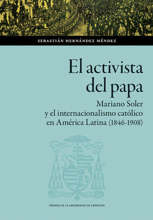 EL ACTIVISTA DEL PAPA. MARIANO SOLER Y EL INTERNACIONALISMO CATÓLICO EN AMÉRICA